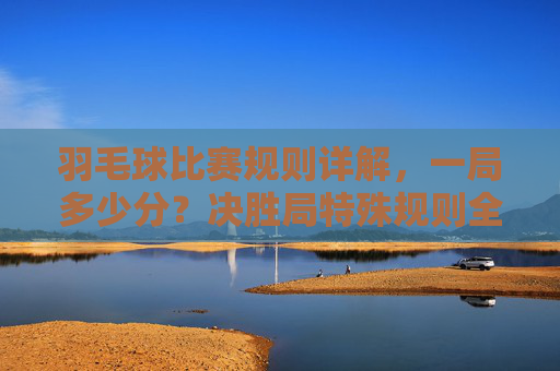 羽毛球比赛规则详解，一局多少分？决胜局特殊规则全解析，羽毛球比赛规则，一局分数与决胜局特殊规则详解