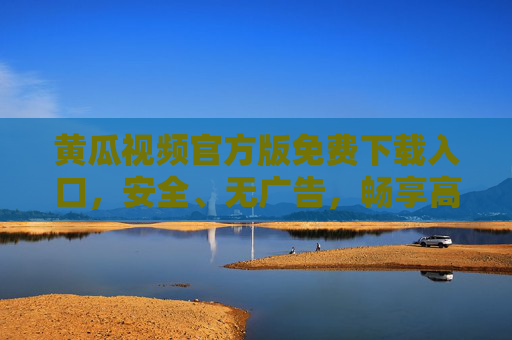 黄瓜视频官方版免费下载入口，安全、无广告，畅享高清影视体验，黄瓜视频官方版免费下载入口，安全无广告，畅享高清影视