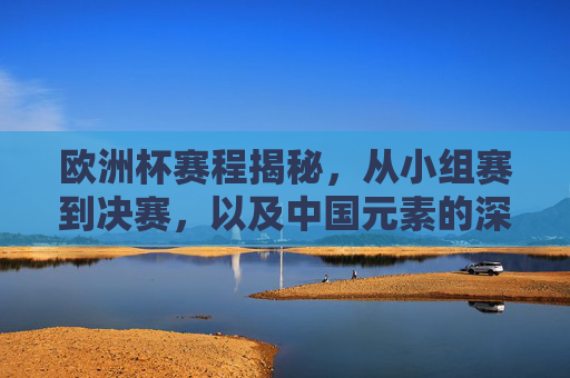 欧洲杯赛程揭秘，从小组赛到决赛，以及中国元素的深度参与，欧洲杯赛程全景，小组赛到决赛，中国元素深度参与