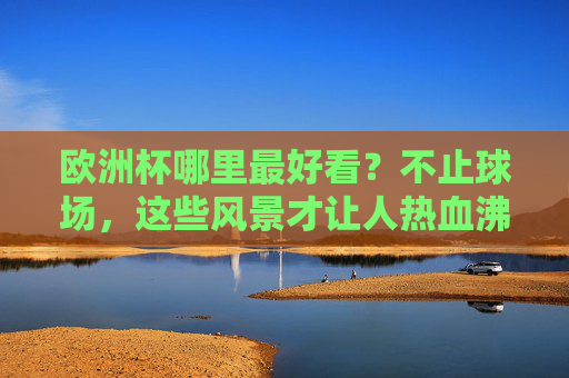 欧洲杯哪里最好看？不止球场，这些风景才让人热血沸腾！欧洲杯不止球场！这些风景才让人热血沸腾！