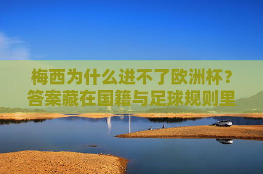 梅西为什么进不了欧洲杯？答案藏在国籍与足球规则里，梅西无缘欧洲杯？国籍与足球规则是关键