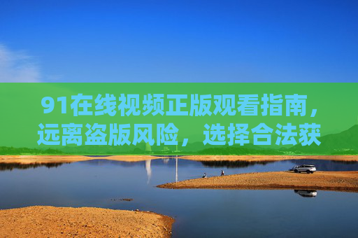 91在线视频正版观看指南，远离盗版风险，选择合法获取渠道，91在线视频正版观看指南，合法获取，远离盗版