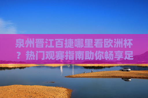 泉州晋江百捷哪里看欧洲杯？热门观赛指南助你畅享足球盛宴