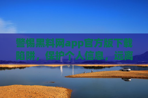 警惕黑料网app官方版下载陷阱，保护个人信息，远离非法内容，警惕黑料网app官方版下载陷阱，保护个人信息，远离非法内容