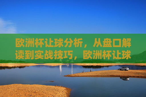 欧洲杯让球分析，从盘口解读到实战技巧，欧洲杯让球分析，盘口解读与实战技巧