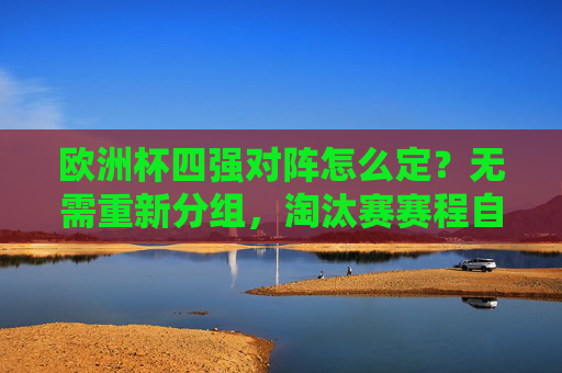 欧洲杯四强对阵怎么定？无需重新分组，淘汰赛赛程自然决定半决赛对阵，淘汰赛赛程定欧洲杯四强对阵