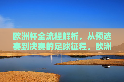 欧洲杯全流程解析，从预选赛到决赛的足球征程，欧洲杯全流程解析，从预选赛到决赛的足球征程
