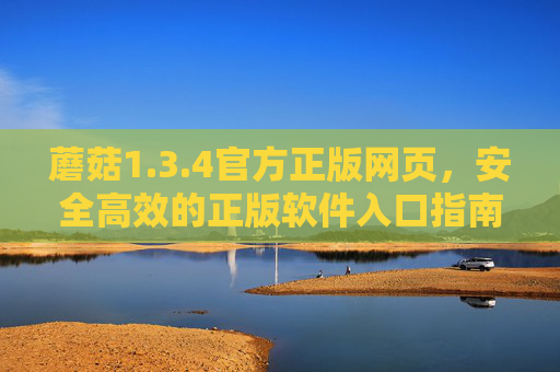 蘑菇1.3.4官方正版网页，安全高效的正版软件入口指南，蘑菇1.3.4官方正版，安全高效软件入口指南