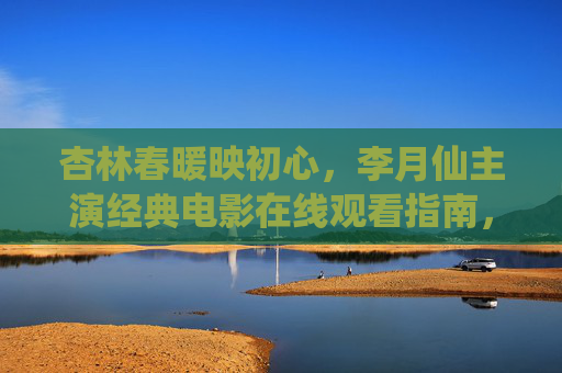 杏林春暖映初心，李月仙主演经典电影在线观看指南，李月仙经典电影在线观看指南，杏林春暖映初心