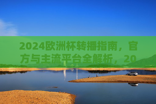 2024欧洲杯转播指南，官方与主流平台全解析，2024欧洲杯转播指南，官方与主流平台全解析