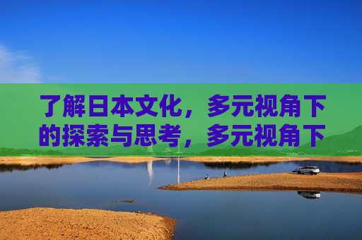 了解日本文化，多元视角下的探索与思考，多元视角下的日本文化探索与思考