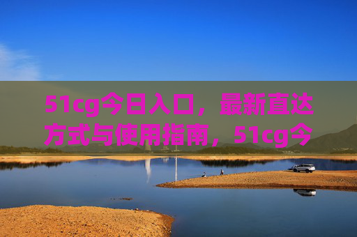 51cg今日入口，最新直达方式与使用指南，51cg今日入口，最新直达方式与使用指南