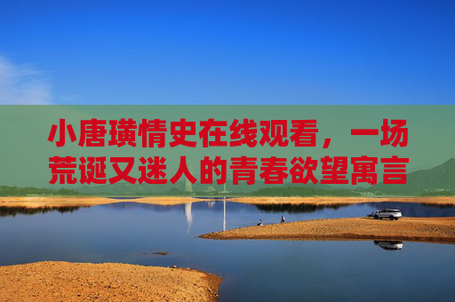 小唐璜情史在线观看，一场荒诞又迷人的青春欲望寓言，荒诞又迷人的青春欲望寓言，小唐璜情史