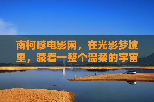 南柯嗲电影网，在光影梦境里，藏着一整个温柔的宇宙，南柯嗲电影网，光影梦境里的温柔宇宙