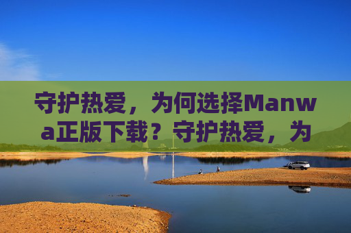 守护热爱，为何选择Manwa正版下载？守护热爱，为何选择Manwa正版下载？