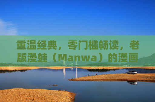重温经典，零门槛畅读，老版漫蛙（Manwa）的漫画记忆与免费使用指南，重温老版漫蛙漫画记忆，零门槛免费畅读指南