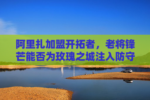 阿里扎加盟开拓者,老将锋芒能否为玫瑰之城注入防守与经验?阿里扎加盟开拓者,老将锋芒能否为玫瑰之城注入防守经验? 阿里扎加盟开拓者,老将锋芒能否为玫瑰之城注入防守与经验?阿里扎加盟开拓者,老将锋芒能否为玫瑰之城注入防守经验?