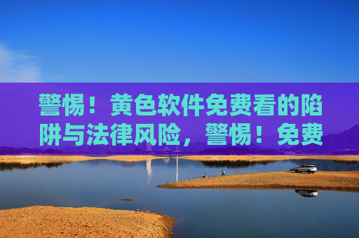 警惕!黄色软件免费看的陷阱与法律风险,警惕!免费看黄色软件的陷阱与法律风险 警惕!黄色软件免费看的陷阱与法律风险,警惕!免费看黄色软件的陷阱与法律风险