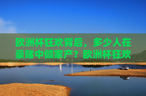 欧洲杯狂欢背后,多少人在豪赌中倾家产?欧洲杯狂欢背后,多少人在豪赌中倾家产? 欧洲杯狂欢背后,多少人在豪赌中倾家产?欧洲杯狂欢背后,多少人在豪赌中倾家产?