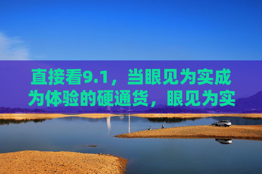 直接看9.1,当眼见为实成为体验的硬通货,眼见为实,体验的硬通货 直接看9.1,当眼见为实成为体验的硬通货,眼见为实,体验的硬通货