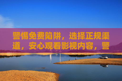 警惕免费陷阱，选择正规渠道，安心观看影视内容，警惕免费陷阱，正规渠道安心观影