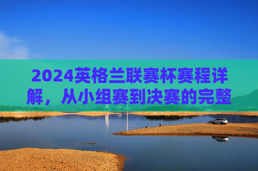 2024英格兰联赛杯赛程详解,从小组赛到决赛的完整赛程安排,2024英格兰联赛杯赛程详解,小组赛到决赛完整安排 2024英格兰联赛杯赛程详解,从小组赛到决赛的完整赛程安排,2024英格兰联赛杯赛程详解,小组赛到决赛完整安排