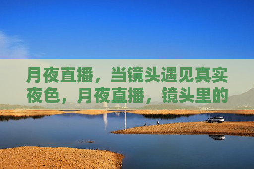 月夜直播,当镜头遇见真实夜色,月夜直播,镜头里的真实夜色 月夜直播,当镜头遇见真实夜色,月夜直播,镜头里的真实夜色