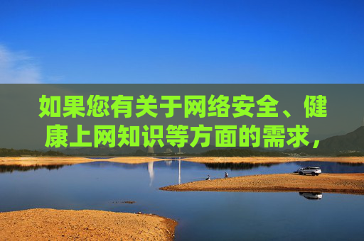 如果您有关于网络安全、健康上网知识等方面的需求,我们可以为您提供合法、有益的信息和建议。让我们共同营造风清气正的网络空间,促进社会文明进步,网络安全与健康上网,共筑清朗网络空间 如果您有关于网络安全、健康上网知识等方面的需求,我们可以为您提供合法、有益的信息和建议。让我们共同营造风清气正的网络空间,促进社会文明进步,网络安全与健康上网,共筑清朗网络空间