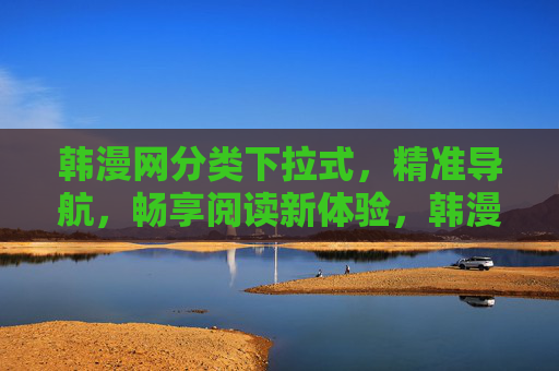 韩漫网分类下拉式,精准导航,畅享阅读新体验,韩漫网下拉分类精准导航,畅享阅读新体验 韩漫网分类下拉式,精准导航,畅享阅读新体验,韩漫网下拉分类精准导航,畅享阅读新体验