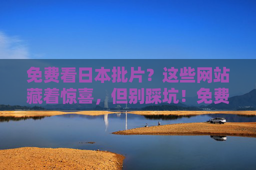 免费看日本批片?这些网站藏着惊喜,但别踩坑!免费看日本批片?网站有惊喜,但别踩坑! 免费看日本批片?这些网站藏着惊喜,但别踩坑!免费看日本批片?网站有惊喜,但别踩坑!