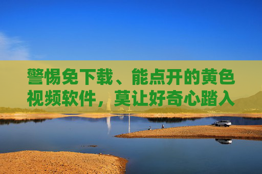 警惕免下载、能点开的黄色视频软件，莫让好奇心踏入法律与安全的陷阱，警惕免下载黄色视频软件，莫让好奇心踏入法律与安全陷阱