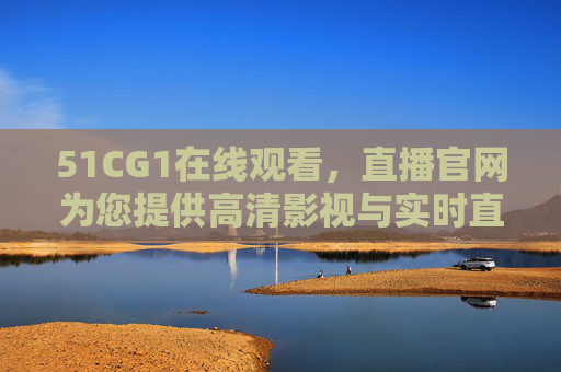 51CG1在线观看，直播官网为您提供高清影视与实时直播盛宴，51CG1官网，高清影视与实时直播盛宴在线观看