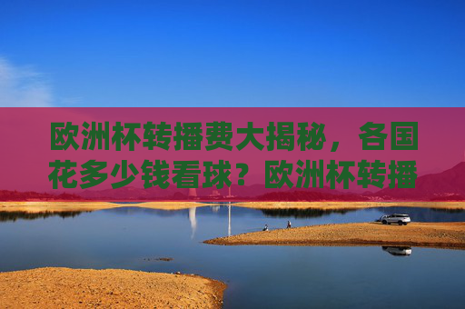 欧洲杯转播费大揭秘,各国花多少钱看球?欧洲杯转播费各国花费大揭秘 欧洲杯转播费大揭秘,各国花多少钱看球?欧洲杯转播费各国花费大揭秘