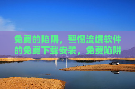 免费的陷阱,警惕流氓软件的免费下载安装,免费陷阱,警惕流氓软件的下载安装 免费的陷阱,警惕流氓软件的免费下载安装,免费陷阱,警惕流氓软件的下载安装