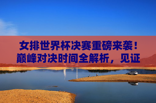女排世界杯决赛重磅来袭!巅峰对决时间全解析,见证荣耀时刻,女排世界杯决赛巅峰对决时间全解析,见证荣耀时刻 女排世界杯决赛重磅来袭!巅峰对决时间全解析,见证荣耀时刻,女排世界杯决赛巅峰对决时间全解析,见证荣耀时刻