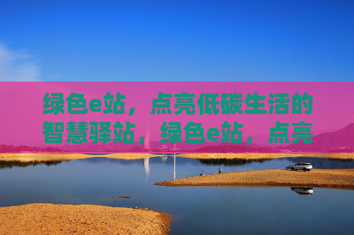 绿色e站，点亮低碳生活的智慧驿站，绿色e站，点亮低碳生活的智慧驿站