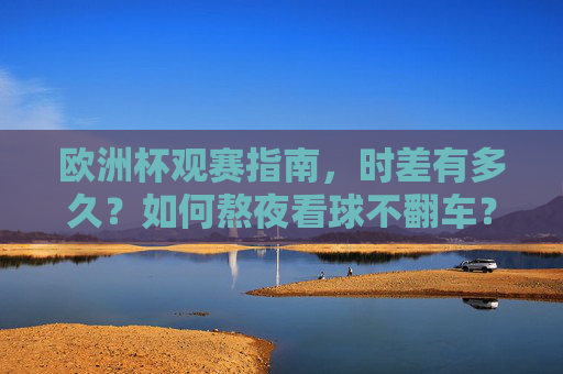 欧洲杯观赛指南，时差有多久？如何熬夜看球不翻车？欧洲杯观赛指南，时差与熬夜看球不翻车全攻略