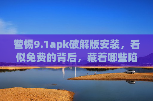 警惕9.1apk破解版安装,看似免费的背后,藏着哪些陷阱?警惕9.1apk破解版,免费背后暗藏陷阱 警惕9.1apk破解版安装,看似免费的背后,藏着哪些陷阱?警惕9.1apk破解版,免费背后暗藏陷阱