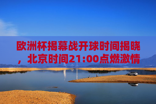 欧洲杯揭幕战开球时间揭晓,北京时间21:00点燃激情序章,欧洲杯揭幕战北京时间21:00开球,点燃激情序章 欧洲杯揭幕战开球时间揭晓,北京时间21:00点燃激情序章,欧洲杯揭幕战北京时间21:00开球,点燃激情序章