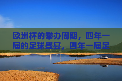 欧洲杯的举办周期,四年一届的足球盛宴,四年一届足球盛宴,欧洲杯周期 欧洲杯的举办周期,四年一届的足球盛宴,四年一届足球盛宴,欧洲杯周期