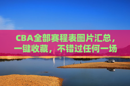 CBA全部赛程表图片汇总,一键收藏,不错过任何一场精彩对决!CBA全部赛程表图片汇总,一键收藏,不错过任何精彩对决! CBA全部赛程表图片汇总,一键收藏,不错过任何一场精彩对决!CBA全部赛程表图片汇总,一键收藏,不错过任何精彩对决!