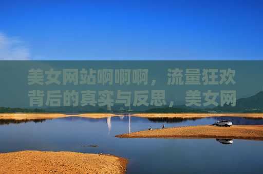 美女网站啊啊啊,流量狂欢背后的真实与反思,美女网站流量狂欢,喧嚣背后的真实与反思 美女网站啊啊啊,流量狂欢背后的真实与反思,美女网站流量狂欢,喧嚣背后的真实与反思