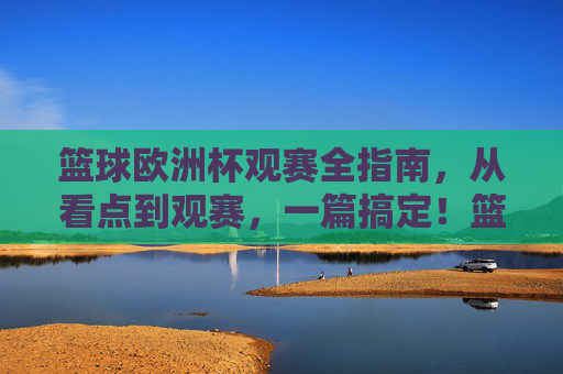 篮球欧洲杯观赛全指南，从看点到观赛，一篇搞定！篮球欧洲杯观赛全指南，从看点到观赛，一篇搞定