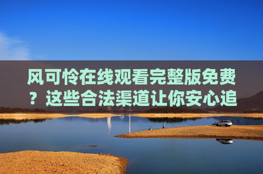 风可怜在线观看完整版免费?这些合法渠道让你安心追剧,风可怜完整版免费观看,这些合法渠道让你安心追剧 风可怜在线观看完整版免费?这些合法渠道让你安心追剧,风可怜完整版免费观看,这些合法渠道让你安心追剧