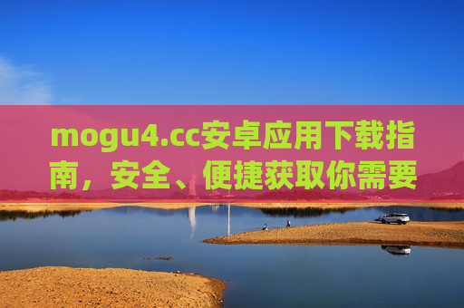 mogu4.cc安卓应用下载指南,安全、便捷获取你需要的APP,mogu4.cc安卓应用下载指南,安全便捷获取APP mogu4.cc安卓应用下载指南,安全、便捷获取你需要的APP,mogu4.cc安卓应用下载指南,安全便捷获取APP