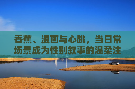 香蕉、漫画与心跳，当日常场景成为性别叙事的温柔注脚，香蕉、漫画与心跳，日常场景的性别叙事温柔注脚