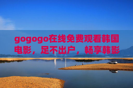 gogogo在线免费观看韩国电影,足不出户,畅享韩影魅力,gogogo,足不出户免费畅看韩国电影 gogogo在线免费观看韩国电影,足不出户,畅享韩影魅力,gogogo,足不出户免费畅看韩国电影