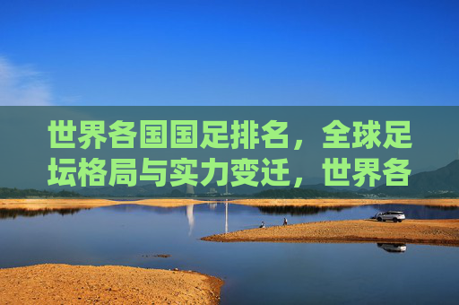 世界各国国足排名,全球足坛格局与实力变迁,世界各国国足排名揭示全球足坛格局与实力变迁 世界各国国足排名,全球足坛格局与实力变迁,世界各国国足排名揭示全球足坛格局与实力变迁