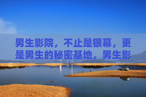 男生影院,不止是银幕,更是男生的秘密基地,男生影院,银幕之外的男生秘密基地 男生影院,不止是银幕,更是男生的秘密基地,男生影院,银幕之外的男生秘密基地