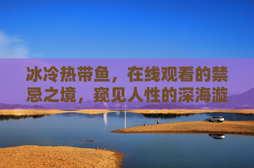 冰冷热带鱼，在线观看的禁忌之境，窥见人性的深海漩涡，冰冷热带鱼，禁忌之境窥见人性漩涡